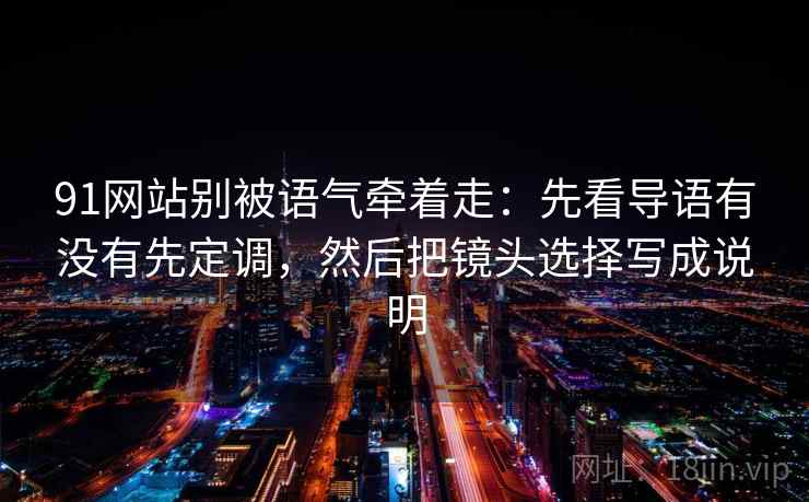 91网站别被语气牵着走：先看导语有没有先定调，然后把镜头选择写成说明