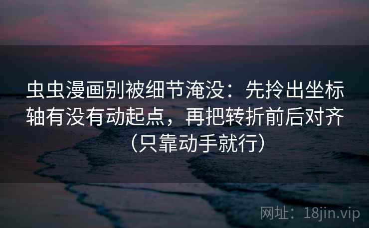 虫虫漫画别被细节淹没：先拎出坐标轴有没有动起点，再把转折前后对齐（只靠动手就行）