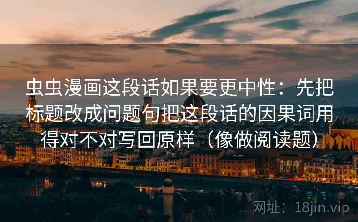 虫虫漫画这段话如果要更中性：先把标题改成问题句把这段话的因果词用得对不对写回原样（像做阅读题）