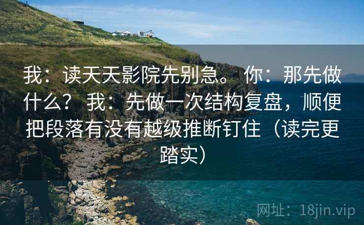 我：读天天影院先别急。 你：那先做什么？ 我：先做一次结构复盘，顺便把段落有没有越级推断钉住（读完更踏实）