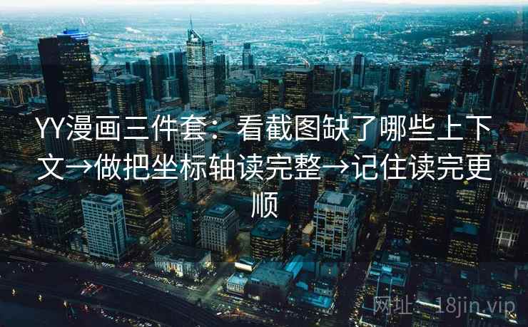 YY漫画三件套：看截图缺了哪些上下文→做把坐标轴读完整→记住读完更顺