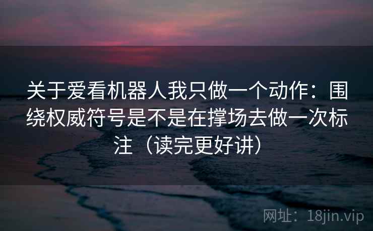 关于爱看机器人我只做一个动作：围绕权威符号是不是在撑场去做一次标注（读完更好讲）