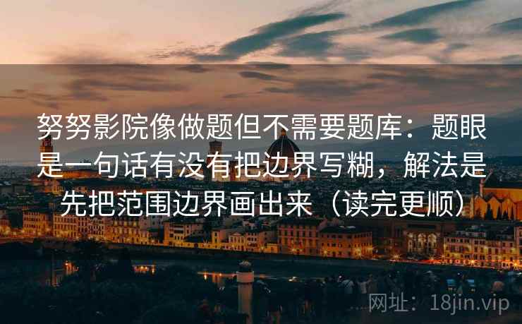 努努影院像做题但不需要题库：题眼是一句话有没有把边界写糊，解法是先把范围边界画出来（读完更顺）